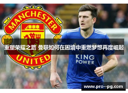 重塑荣耀之路 曼联如何在困境中重燃梦想再度崛起 重塑荣耀之路 曼联如何在困境中重燃梦想再度崛起