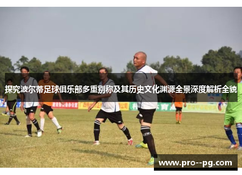 探究波尔蒂足球俱乐部多重别称及其历史文化渊源全景深度解析全貌