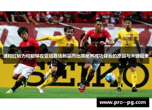 浦和红钻为何能够在亚冠赛场脱颖而出揭秘其成功背后的原因与关键因素 浦和红钻为何能够在亚冠赛场脱颖而出揭秘其成功背后的原因与关键因素