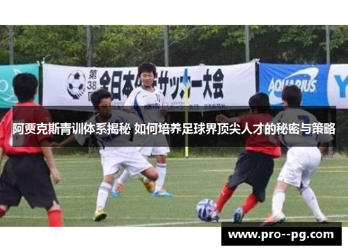 阿贾克斯青训体系揭秘 如何培养足球界顶尖人才的秘密与策略 阿贾克斯青训体系揭秘 如何培养足球界顶尖人才的秘密与策略