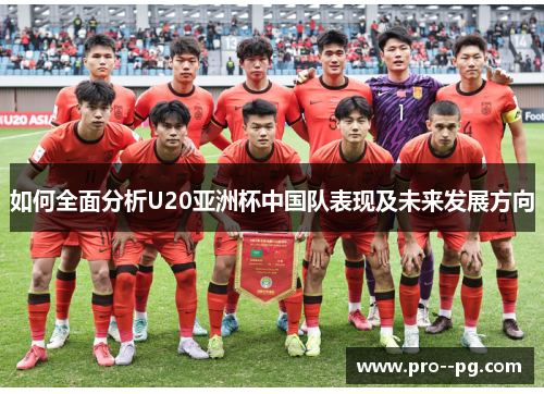 如何全面分析U20亚洲杯中国队表现及未来发展方向 如何全面分析U20亚洲杯中国队表现及未来发展方向