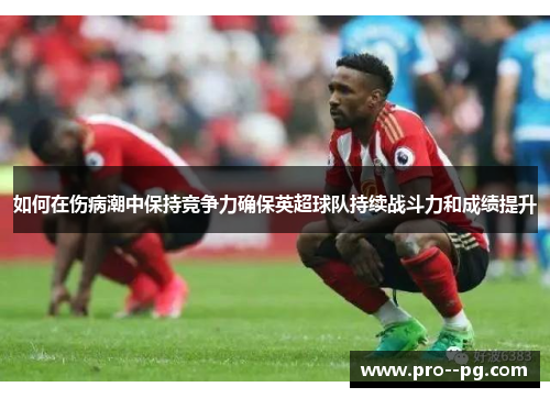 如何在伤病潮中保持竞争力确保英超球队持续战斗力和成绩提升 如何在伤病潮中保持竞争力确保英超球队持续战斗力和成绩提升