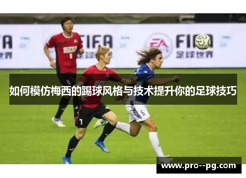 如何模仿梅西的踢球风格与技术提升你的足球技巧 如何模仿梅西的踢球风格与技术提升你的足球技巧
