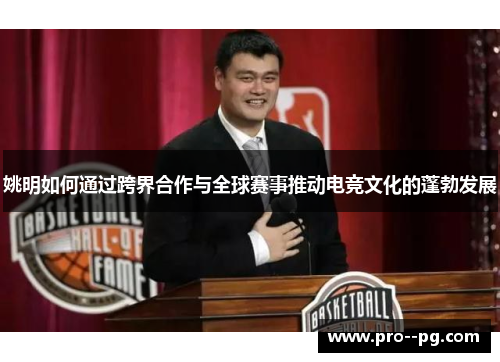 姚明如何通过跨界合作与全球赛事推动电竞文化的蓬勃发展 姚明如何通过跨界合作与全球赛事推动电竞文化的蓬勃发展