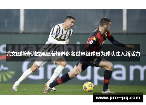 尤文图斯青训成果显著培养多名世界级球员为球队注入新活力 尤文图斯青训成果显著培养多名世界级球员为球队注入新活力