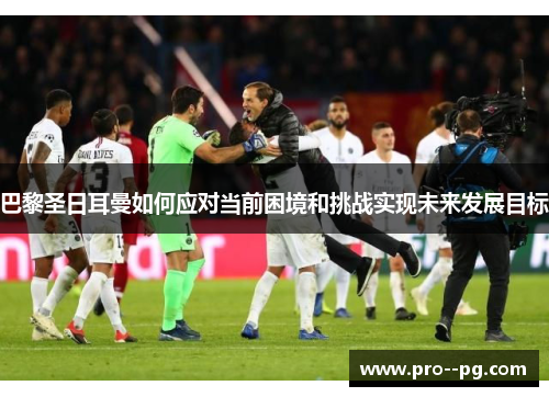 巴黎圣日耳曼如何应对当前困境和挑战实现未来发展目标 巴黎圣日耳曼如何应对当前困境和挑战实现未来发展目标