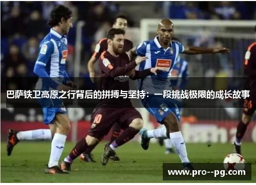 巴萨铁卫高原之行背后的拼搏与坚持:一段挑战极限的成长故事 巴萨铁卫高原之行背后的拼搏与坚持:一段挑战极限的成长故事