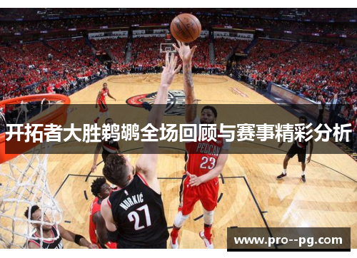 开拓者大胜鹈鹕全场回顾与赛事精彩分析 开拓者大胜鹈鹕全场回顾与赛事精彩分析