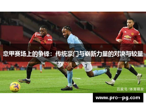 意甲赛场上的争锋：传统豪门与崭新力量的对决与较量