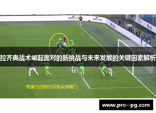 拉齐奥战术崛起面对的新挑战与未来发展的关键因素解析 拉齐奥战术崛起面对的新挑战与未来发展的关键因素解析