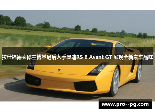 拉什福德卖掉兰博基尼后入手奥迪RS 6 Avant GT 展现全新豪车品味