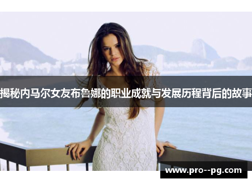 揭秘内马尔女友布鲁娜的职业成就与发展历程背后的故事