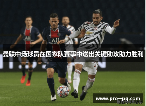曼联中场球员在国家队赛事中送出关键助攻助力胜利