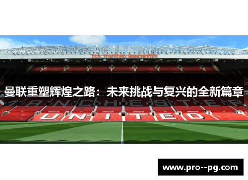曼联重塑辉煌之路:未来挑战与复兴的全新篇章 曼联重塑辉煌之路:未来挑战与复兴的全新篇章