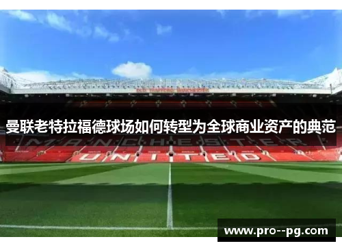 曼联老特拉福德球场如何转型为全球商业资产的典范