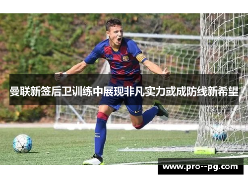 曼联新签后卫训练中展现非凡实力或成防线新希望 曼联新签后卫训练中展现非凡实力或成防线新希望