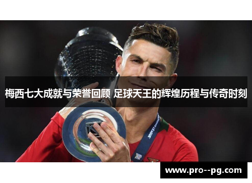 梅西七大成就与荣誉回顾 足球天王的辉煌历程与传奇时刻