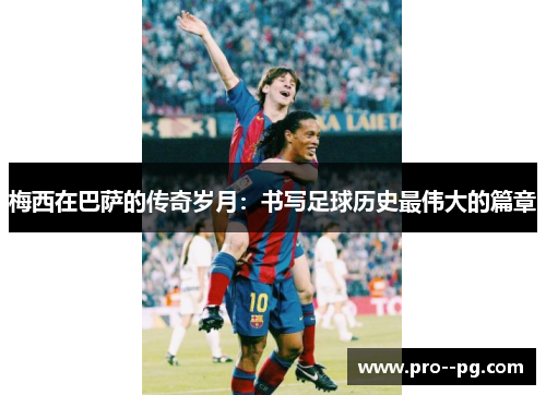 梅西在巴萨的传奇岁月:书写足球历史最伟大的篇章 梅西在巴萨的传奇岁月:书写足球历史最伟大的篇章
