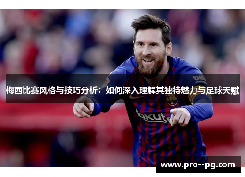 梅西比赛风格与技巧分析:如何深入理解其独特魅力与足球天赋 梅西比赛风格与技巧分析:如何深入理解其独特魅力与足球天赋