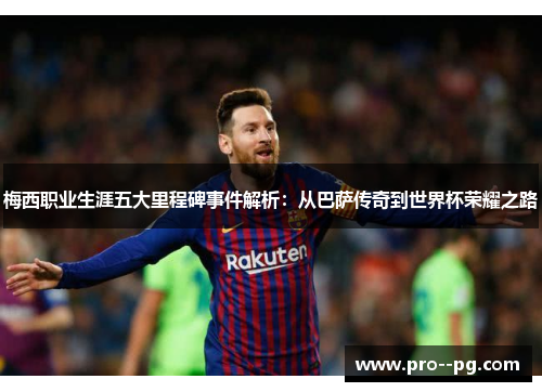 梅西职业生涯五大里程碑事件解析:从巴萨传奇到世界杯荣耀之路 梅西职业生涯五大里程碑事件解析:从巴萨传奇到世界杯荣耀之路