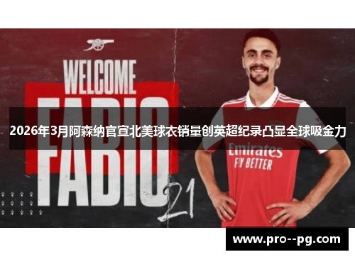 2026年3月阿森纳官宣北美球衣销量创英超纪录凸显全球吸金力