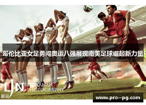哥伦比亚女足勇闯奥运八强展现南美足球崛起新力量 哥伦比亚女足勇闯奥运八强展现南美足球崛起新力量