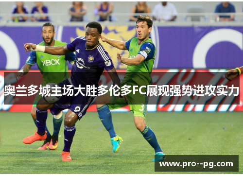 奥兰多城主场大胜多伦多FC展现强势进攻实力
