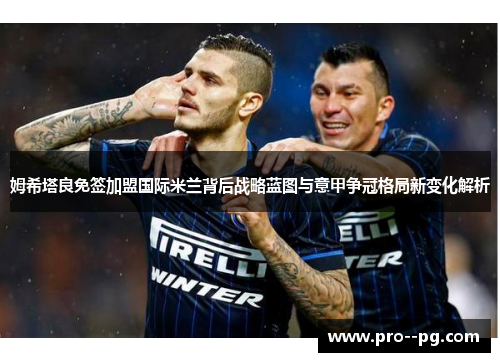 姆希塔良免签加盟国际米兰背后战略蓝图与意甲争冠格局新变化解析 姆希塔良免签加盟国际米兰背后战略蓝图与意甲争冠格局新变化解析