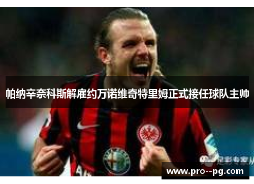 帕纳辛奈科斯解雇约万诺维奇特里姆正式接任球队主帅 帕纳辛奈科斯解雇约万诺维奇特里姆正式接任球队主帅