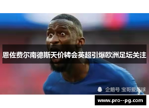 恩佐费尔南德斯天价转会英超引爆欧洲足坛关注 恩佐费尔南德斯天价转会英超引爆欧洲足坛关注