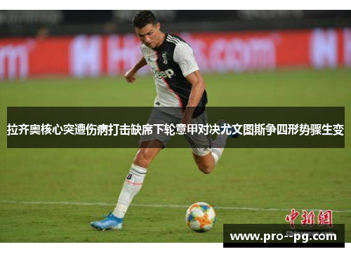 拉齐奥核心突遭伤病打击缺席下轮意甲对决尤文图斯争四形势骤生变