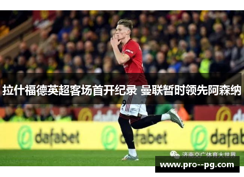 拉什福德英超客场首开纪录 曼联暂时领先阿森纳