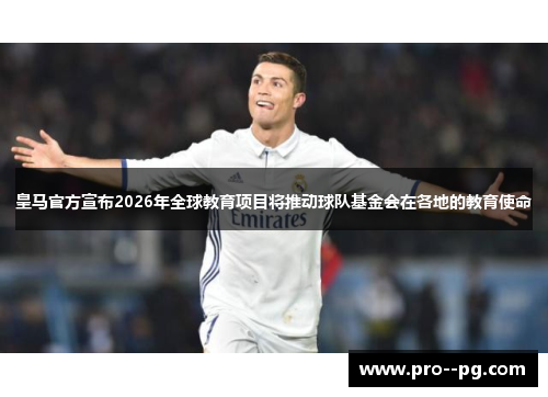 皇马官方宣布2026年全球教育项目将推动球队基金会在各地的教育使命 皇马官方宣布2026年全球教育项目将推动球队基金会在各地的教育使命