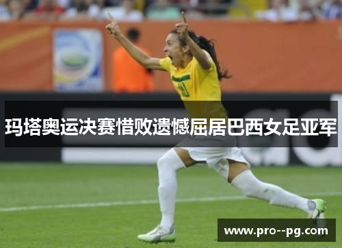 玛塔奥运决赛惜败遗憾屈居巴西女足亚军