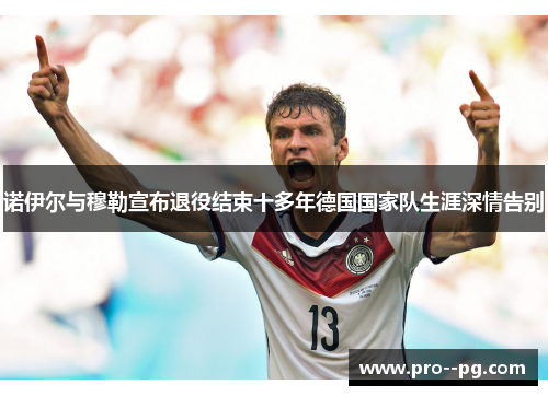 诺伊尔与穆勒宣布退役结束十多年德国国家队生涯深情告别 诺伊尔与穆勒宣布退役结束十多年德国国家队生涯深情告别