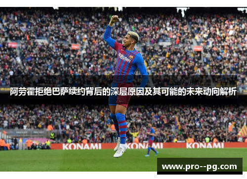 阿劳霍拒绝巴萨续约背后的深层原因及其可能的未来动向解析 阿劳霍拒绝巴萨续约背后的深层原因及其可能的未来动向解析