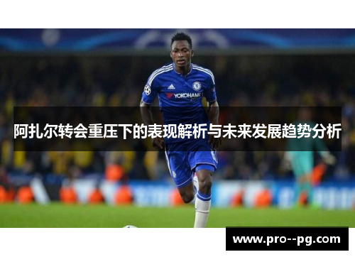 阿扎尔转会重压下的表现解析与未来发展趋势分析 阿扎尔转会重压下的表现解析与未来发展趋势分析
