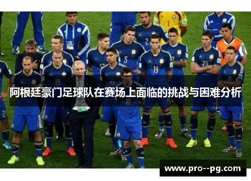 阿根廷豪门足球队在赛场上面临的挑战与困难分析 阿根廷豪门足球队在赛场上面临的挑战与困难分析