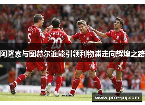 阿隆索与图赫尔谁能引领利物浦走向辉煌之路 阿隆索与图赫尔谁能引领利物浦走向辉煌之路