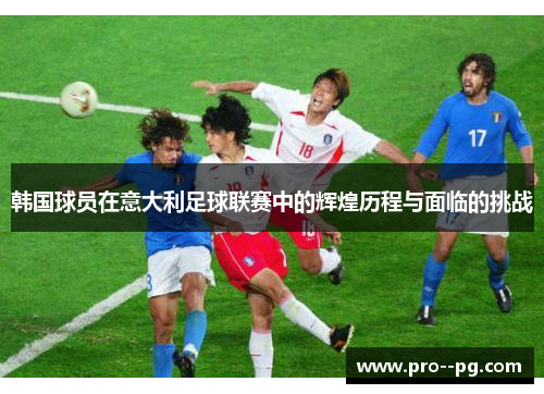 韩国球员在意大利足球联赛中的辉煌历程与面临的挑战 韩国球员在意大利足球联赛中的辉煌历程与面临的挑战