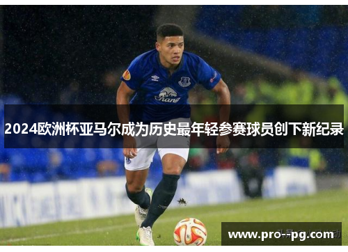 2024欧洲杯亚马尔成为历史最年轻参赛球员创下新纪录