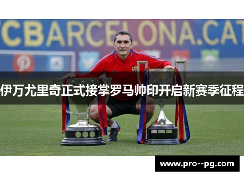 伊万尤里奇正式接掌罗马帅印开启新赛季征程 伊万尤里奇正式接掌罗马帅印开启新赛季征程