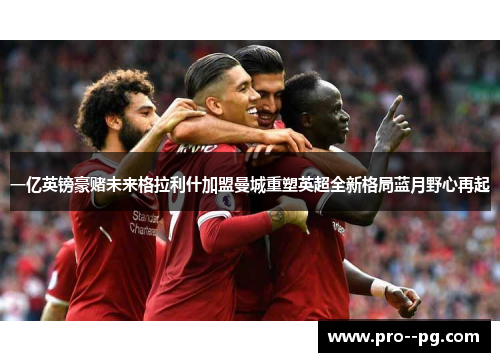 一亿英镑豪赌未来格拉利什加盟曼城重塑英超全新格局蓝月野心再起 一亿英镑豪赌未来格拉利什加盟曼城重塑英超全新格局蓝月野心再起
