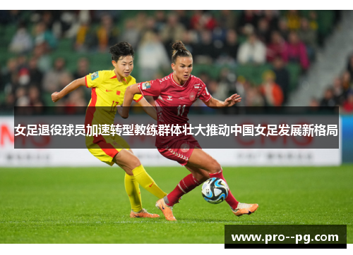 女足退役球员加速转型教练群体壮大推动中国女足发展新格局 女足退役球员加速转型教练群体壮大推动中国女足发展新格局