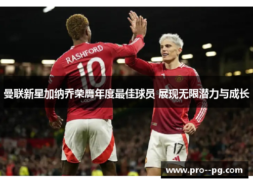 曼联新星加纳乔荣膺年度最佳球员 展现无限潜力与成长 曼联新星加纳乔荣膺年度最佳球员 展现无限潜力与成长