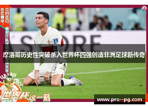 摩洛哥历史性突破杀入世界杯四强创造非洲足球新传奇