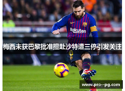 梅西未获巴黎批准擅赴沙特遭三停引发关注 梅西未获巴黎批准擅赴沙特遭三停引发关注