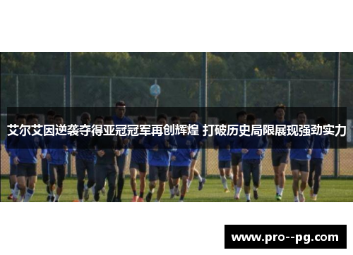 艾尔艾因逆袭夺得亚冠冠军再创辉煌 打破历史局限展现强劲实力