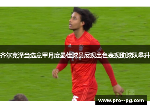 齐尔克泽当选意甲月度最佳球员展现出色表现助球队攀升 齐尔克泽当选意甲月度最佳球员展现出色表现助球队攀升