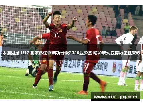 中国男足 U17 国家队逆袭成功晋级2026亚少赛 精彩表现赢得历史性突破
